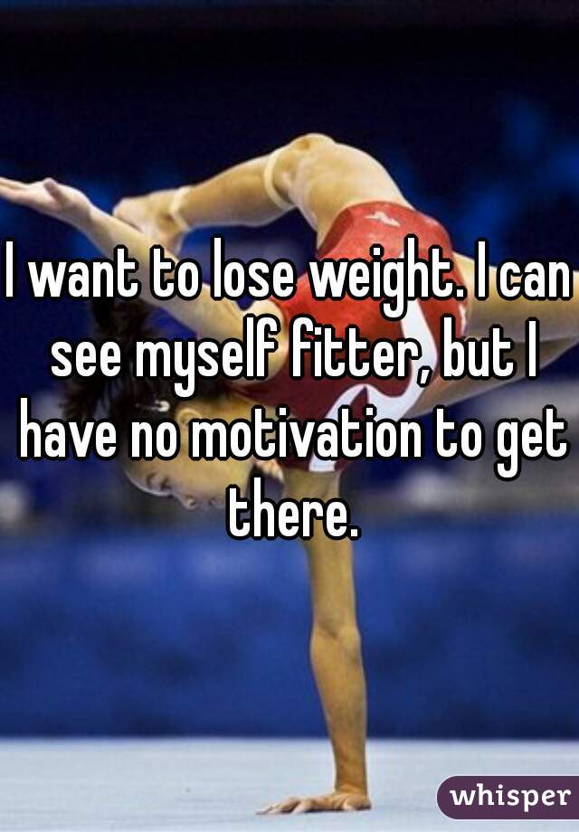 I want to lose weight. I can see myself fitter, but I have no motivation to get there.