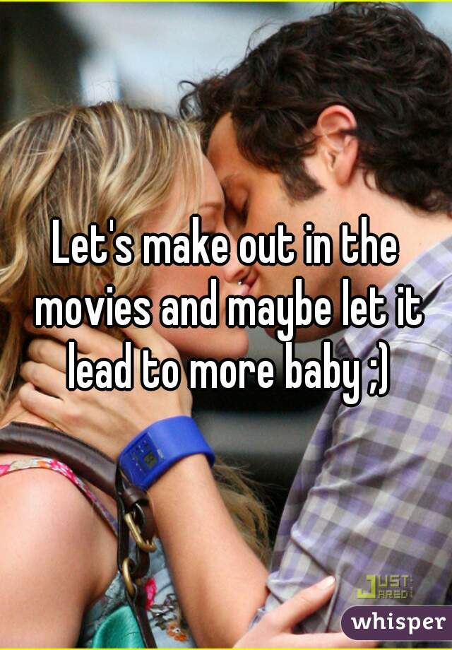 Let's make out in the movies and maybe let it lead to more baby ;)