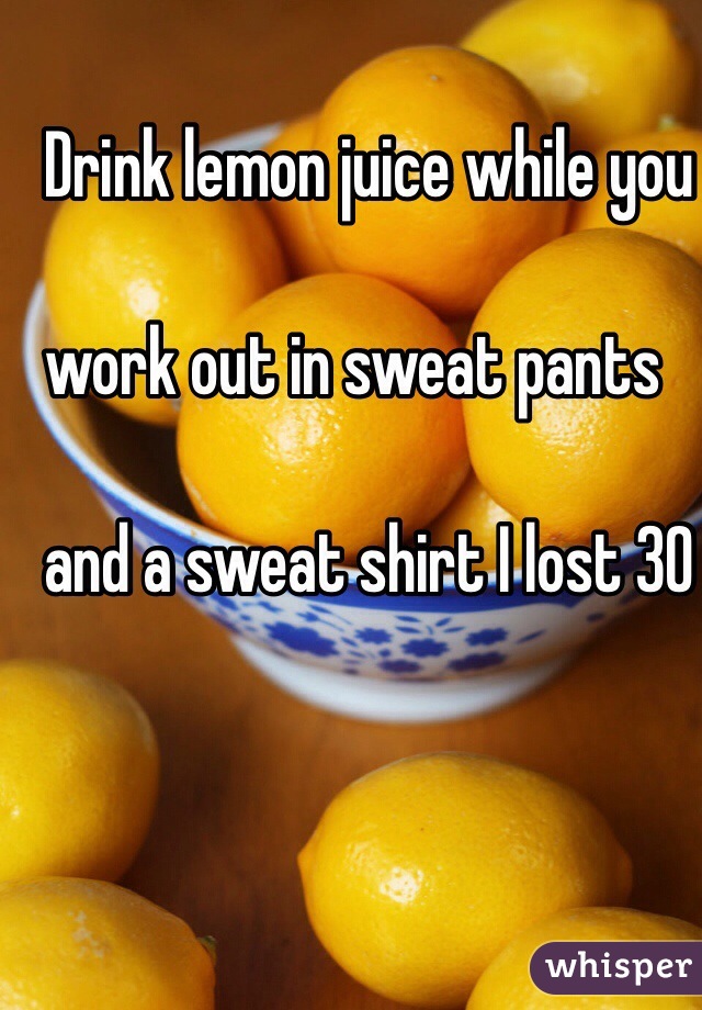Drink lemon juice while you 

work out in sweat pants 

and a sweat shirt I lost 30 lbs in a month
