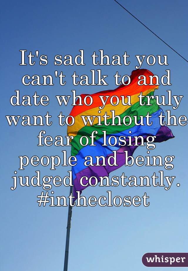 It's sad that you can't talk to and date who you truly want to without the fear of losing people and being judged constantly. #inthecloset 