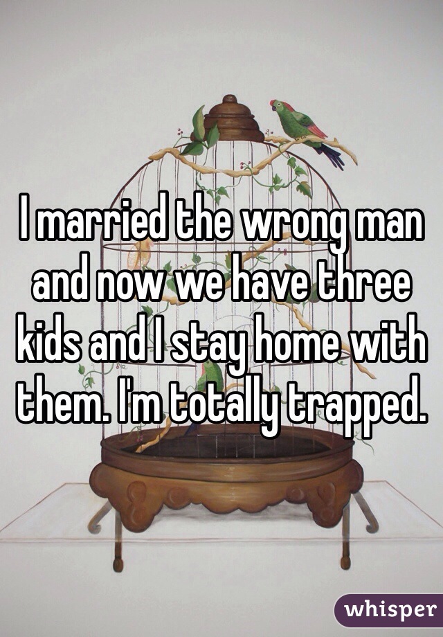 I married the wrong man and now we have three kids and I stay home with them. I'm totally trapped.
