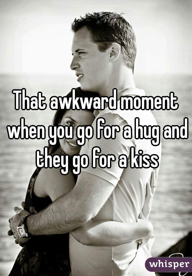 That awkward moment when you go for a hug and they go for a kiss