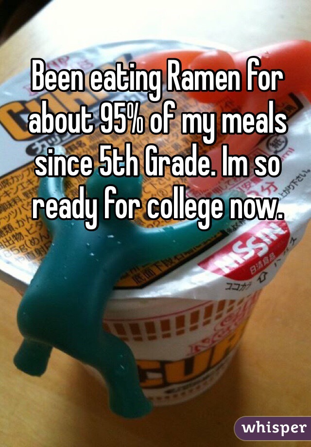 Been eating Ramen for about 95% of my meals since 5th Grade. Im so ready for college now.