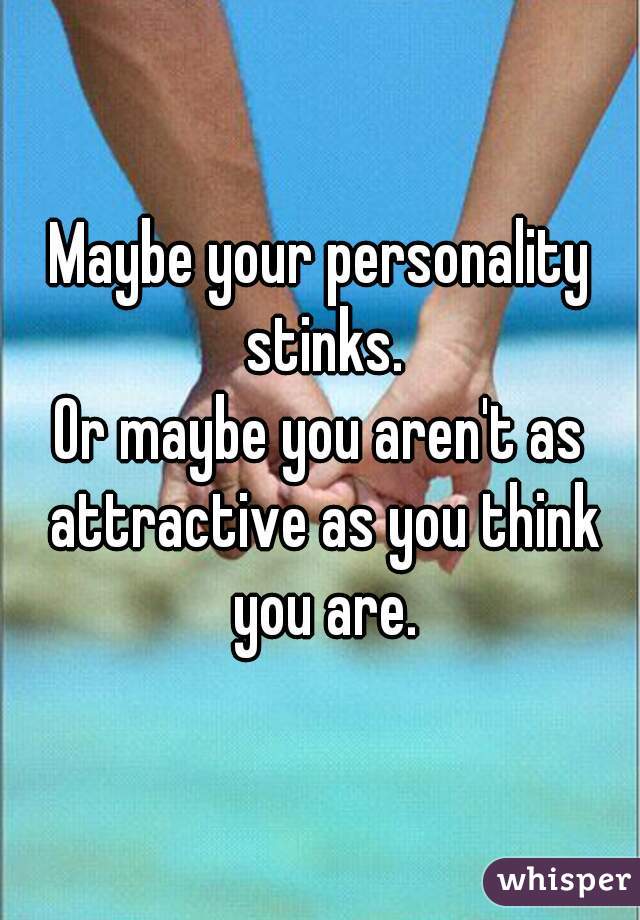 Maybe your personality stinks.
Or maybe you aren't as attractive as you think you are.