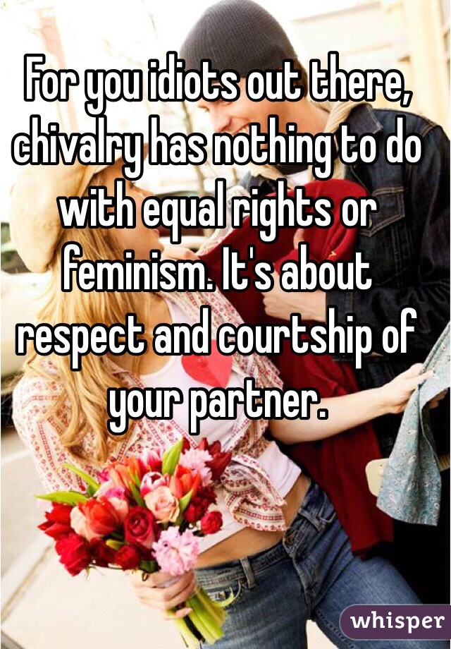 For you idiots out there, chivalry has nothing to do with equal rights or feminism. It's about respect and courtship of your partner. 