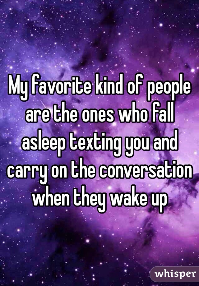 My favorite kind of people are the ones who fall asleep texting you and carry on the conversation when they wake up 