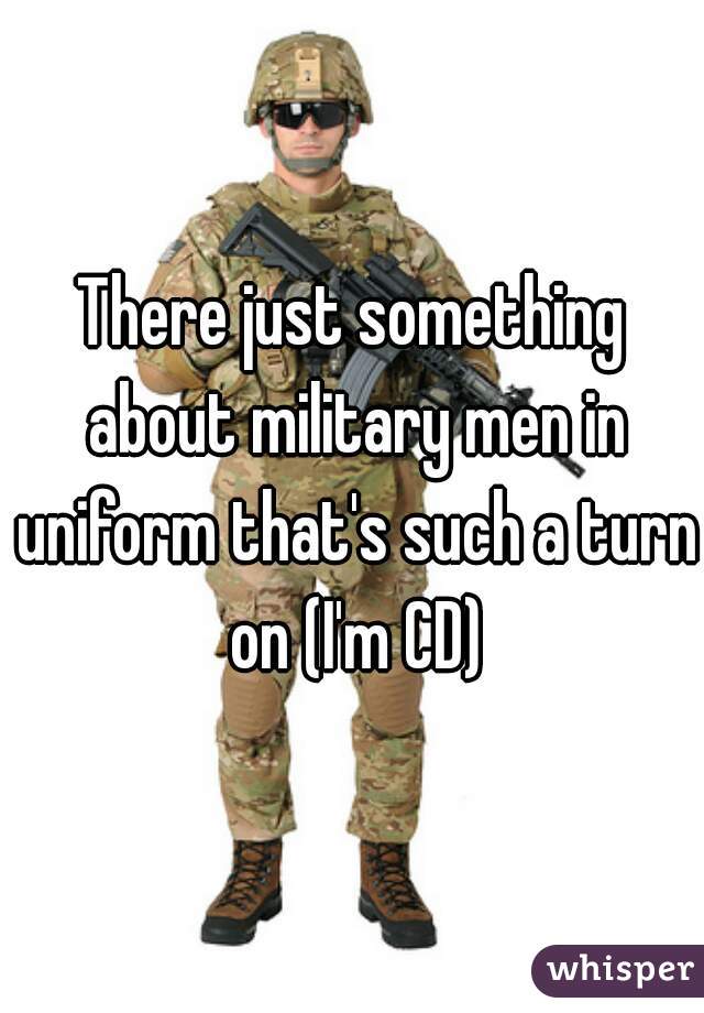 There just something about military men in uniform that's such a turn on (I'm CD)