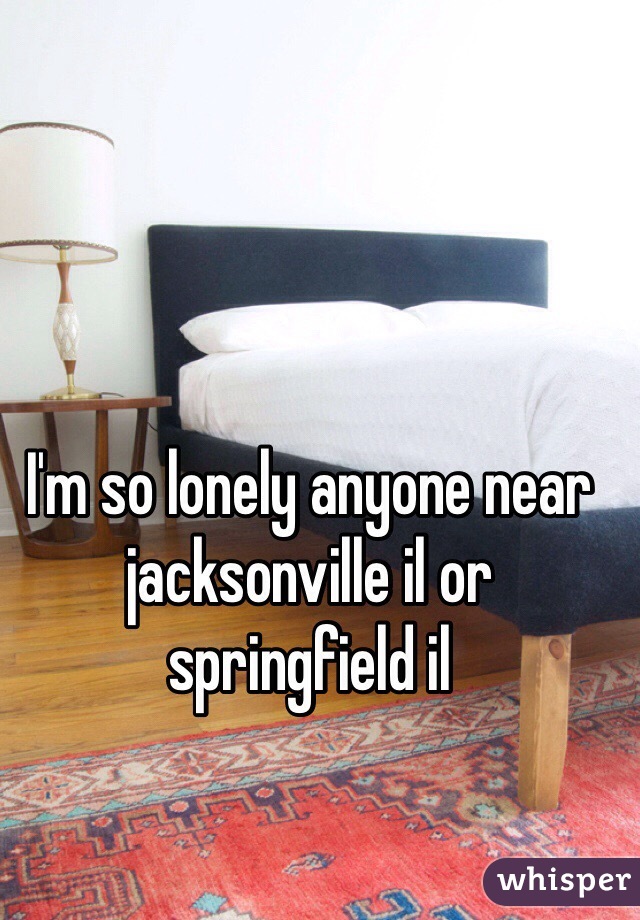 I'm so lonely anyone near jacksonville il or springfield il