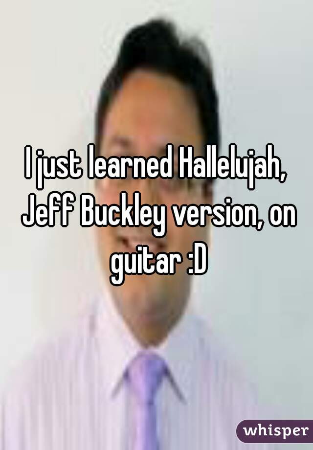 I just learned Hallelujah, Jeff Buckley version, on guitar :D
