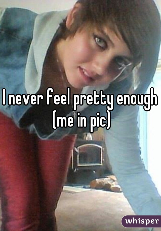 I never feel pretty enough (me in pic)