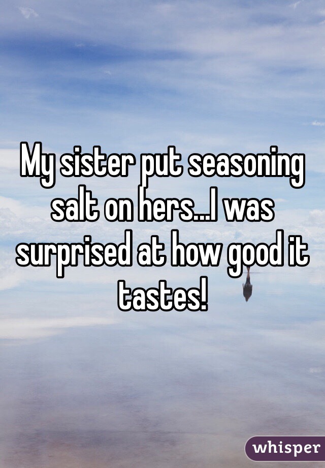 My sister put seasoning salt on hers...I was surprised at how good it tastes! 