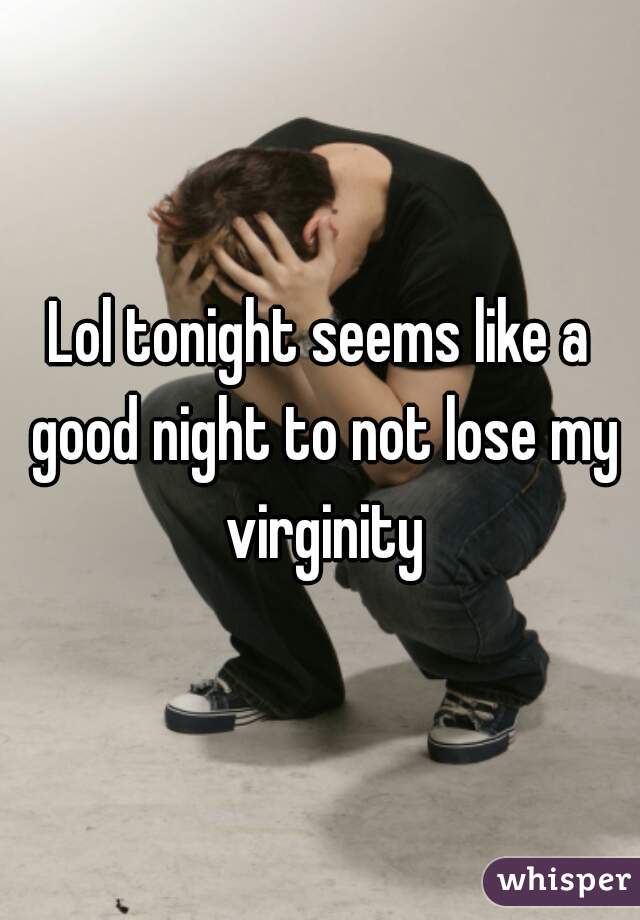 Lol tonight seems like a good night to not lose my virginity