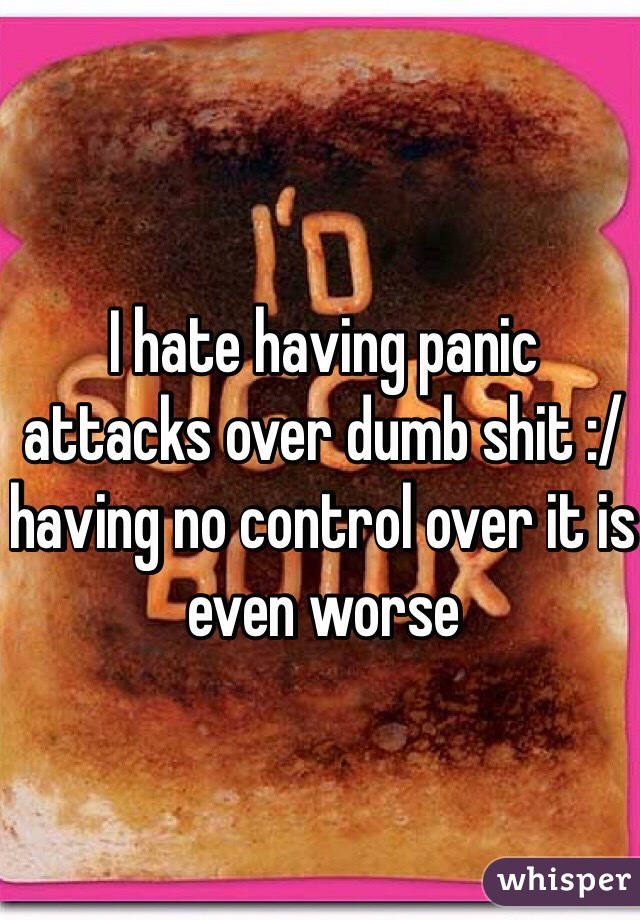 I hate having panic attacks over dumb shit :/ having no control over it is even worse 