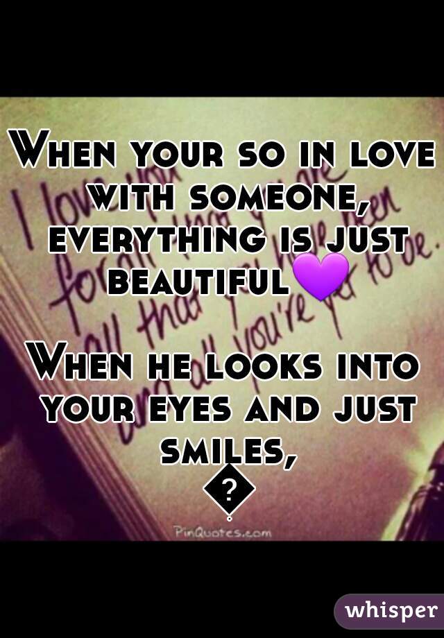 When your so in love with someone, everything is just beautiful💜 
When he looks into your eyes and just smiles, 💋