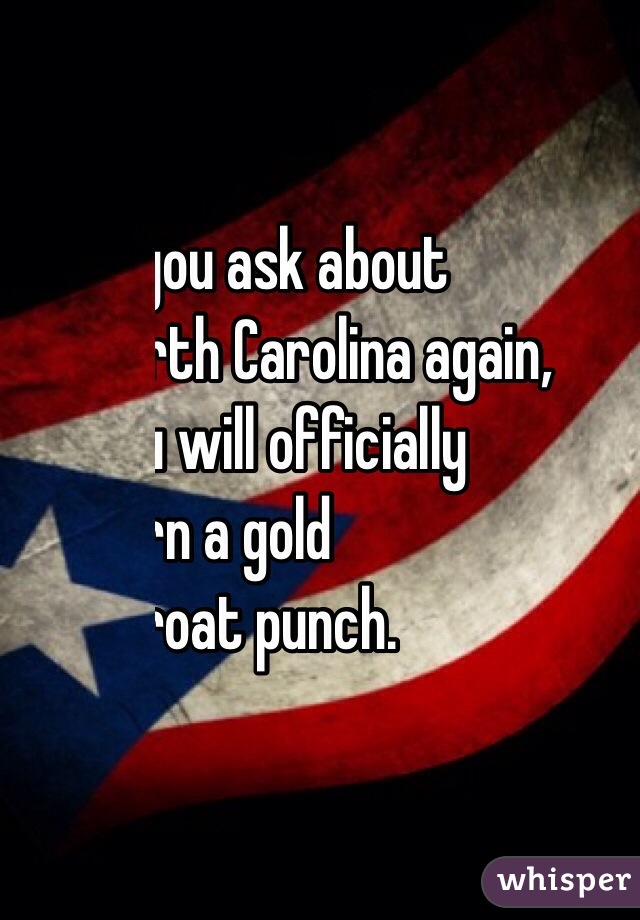 If you ask about 
North Carolina again, 
you will officially 
earn a gold 
throat punch. 