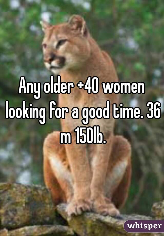 Any older +40 women looking for a good time. 36 m 150lb.