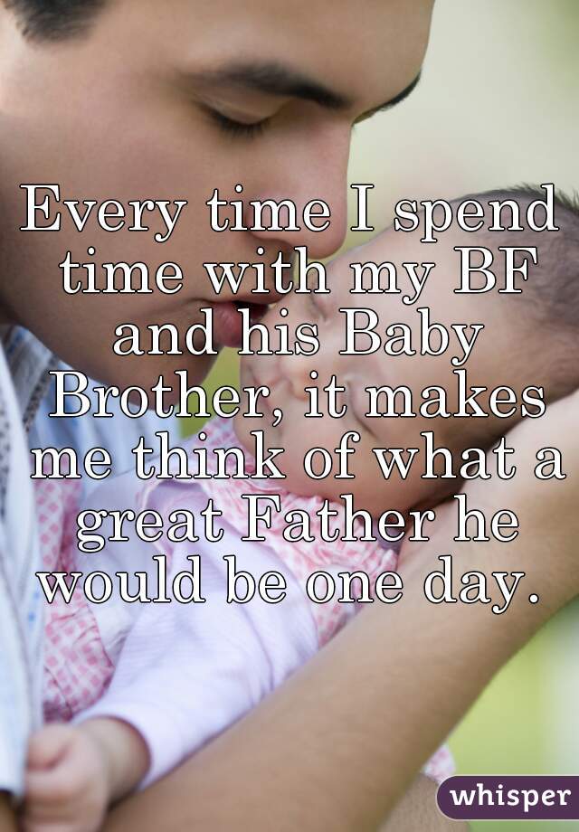 Every time I spend time with my BF and his Baby Brother, it makes me think of what a great Father he would be one day. 