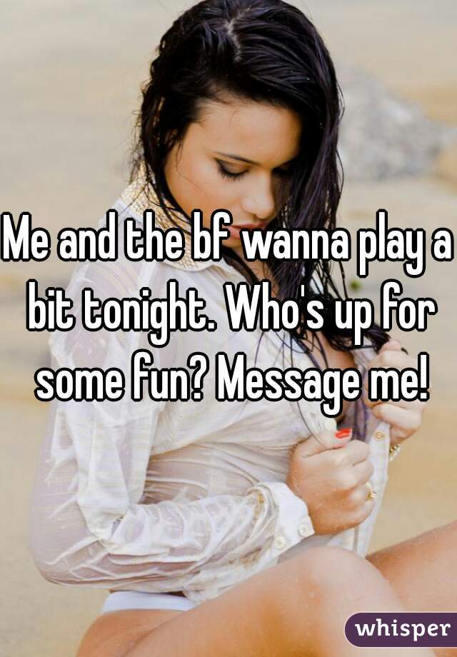 Me and the bf wanna play a bit tonight. Who's up for some fun? Message me!