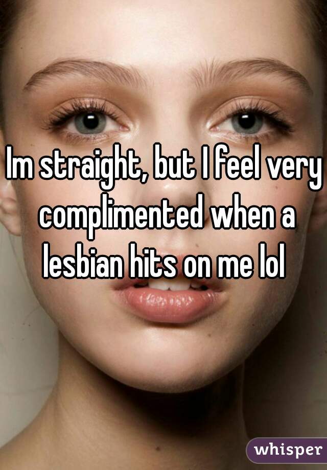 Im straight, but I feel very complimented when a lesbian hits on me lol 