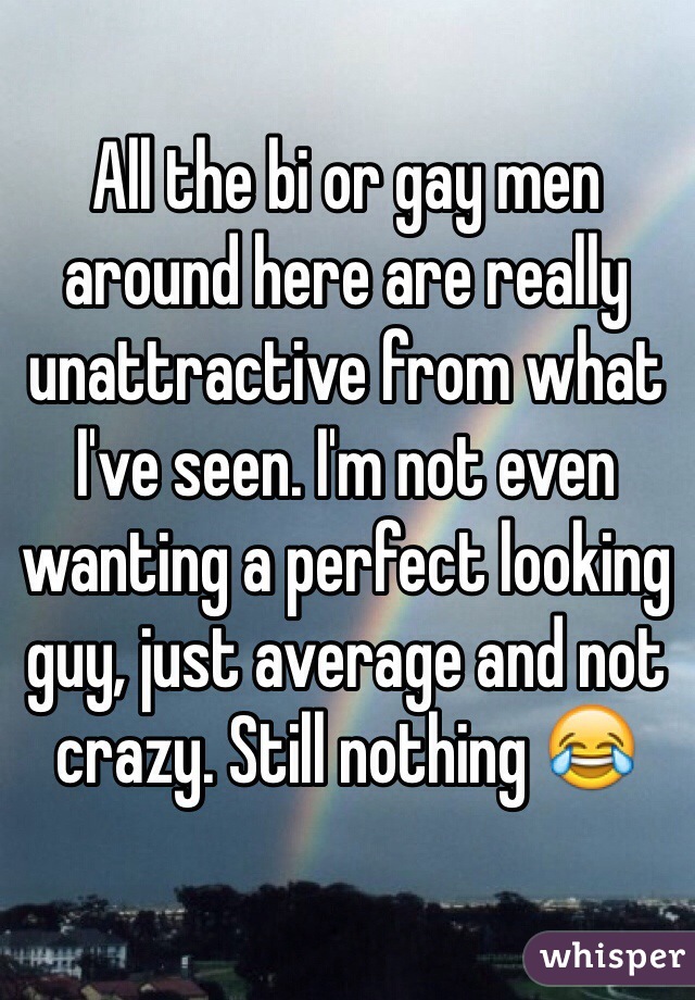All the bi or gay men around here are really unattractive from what I've seen. I'm not even wanting a perfect looking guy, just average and not crazy. Still nothing 😂
