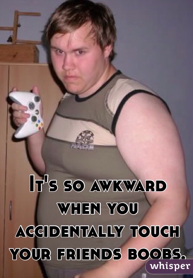 It's so awkward when you accidentally touch your friends boobs.