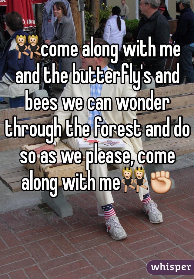 👯come along with me and the butterfly's and bees we can wonder through the forest and do so as we please, come along with me👯✊