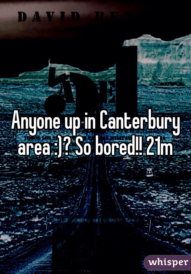 Anyone up in Canterbury area :)? So bored!! 21m