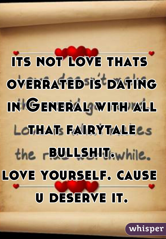 its not love thats overrated is dating in General with all that fairytale bullshit.
love yourself. cause u deserve it.