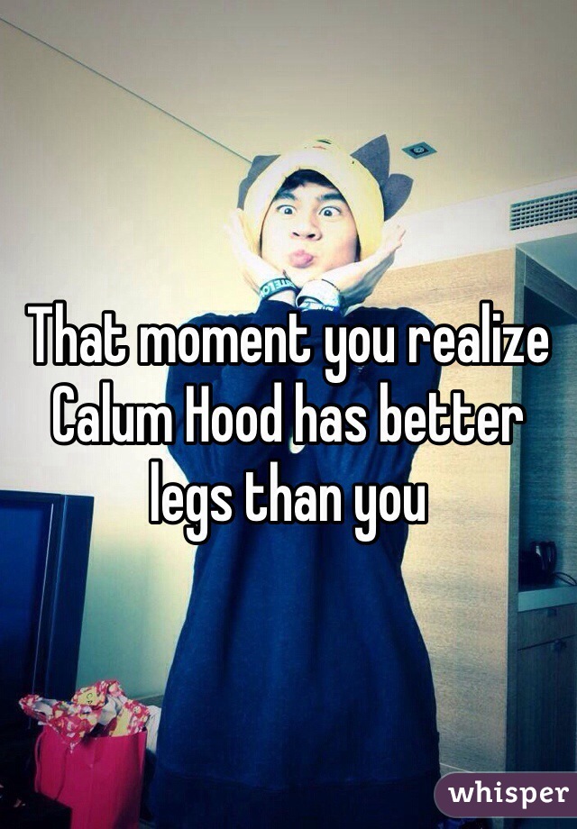 That moment you realize Calum Hood has better legs than you