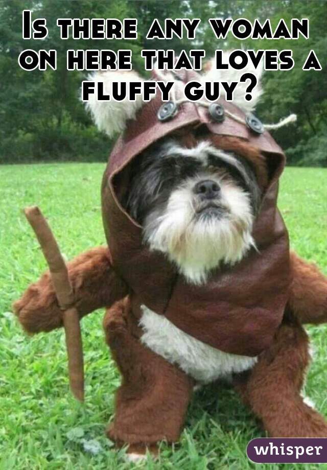 Is there any woman on here that loves a fluffy guy? 
