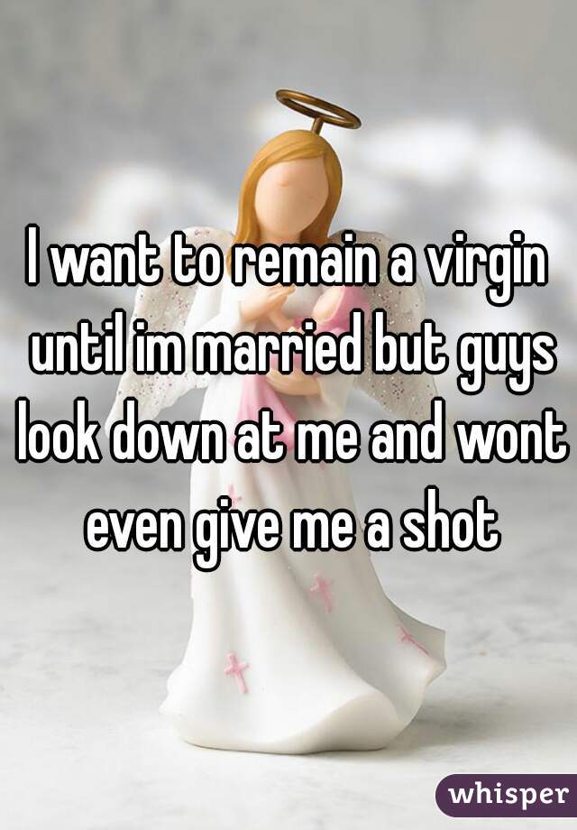 I want to remain a virgin until im married but guys look down at me and wont even give me a shot