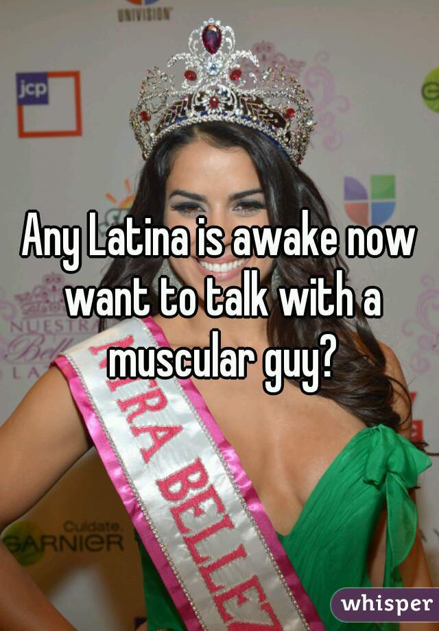 Any Latina is awake now want to talk with a muscular guy?