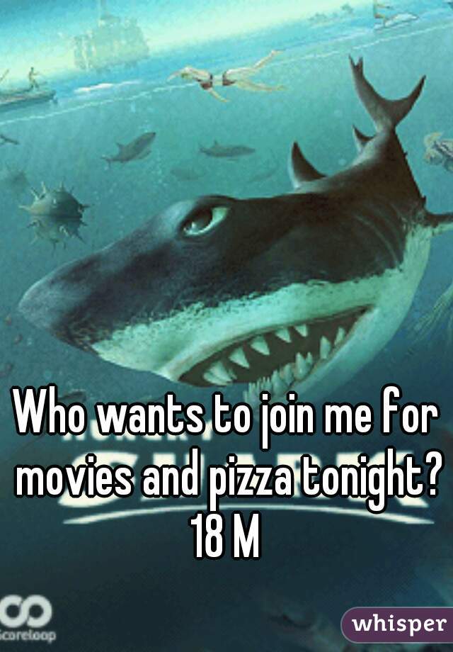 Who wants to join me for movies and pizza tonight?
18 M