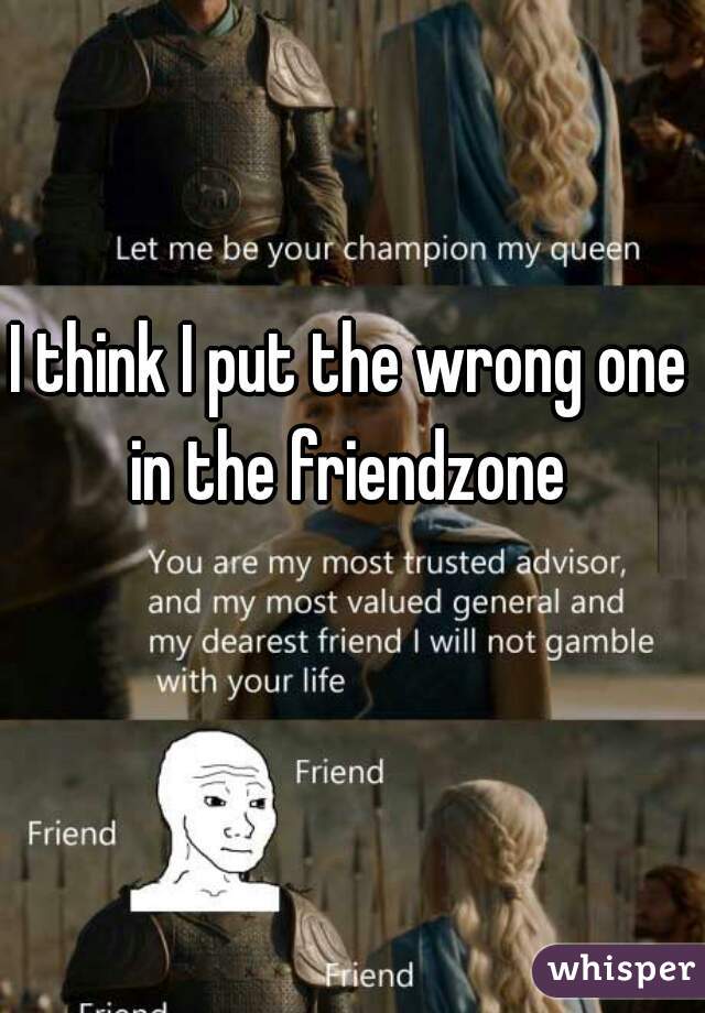 I think I put the wrong one in the friendzone 