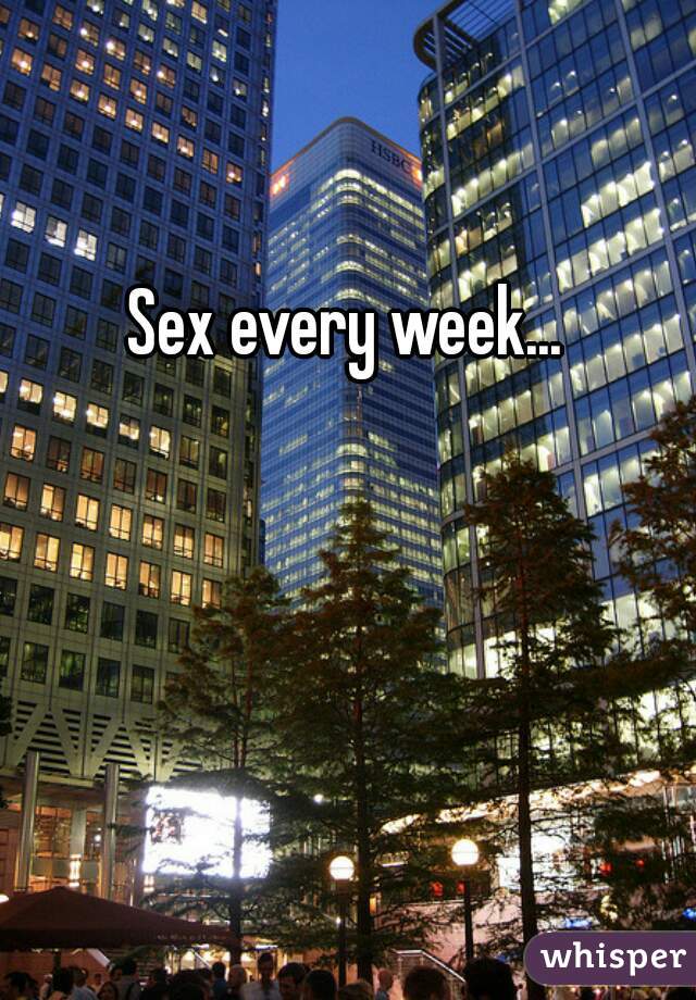 Sex every week...