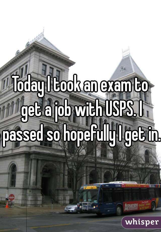 Today I took an exam to get a job with USPS. I passed so hopefully I get in.