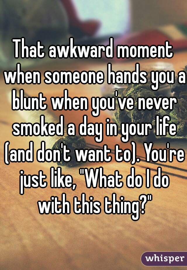 That awkward moment when someone hands you a blunt when you've never smoked a day in your life (and don't want to). You're just like, "What do I do with this thing?"