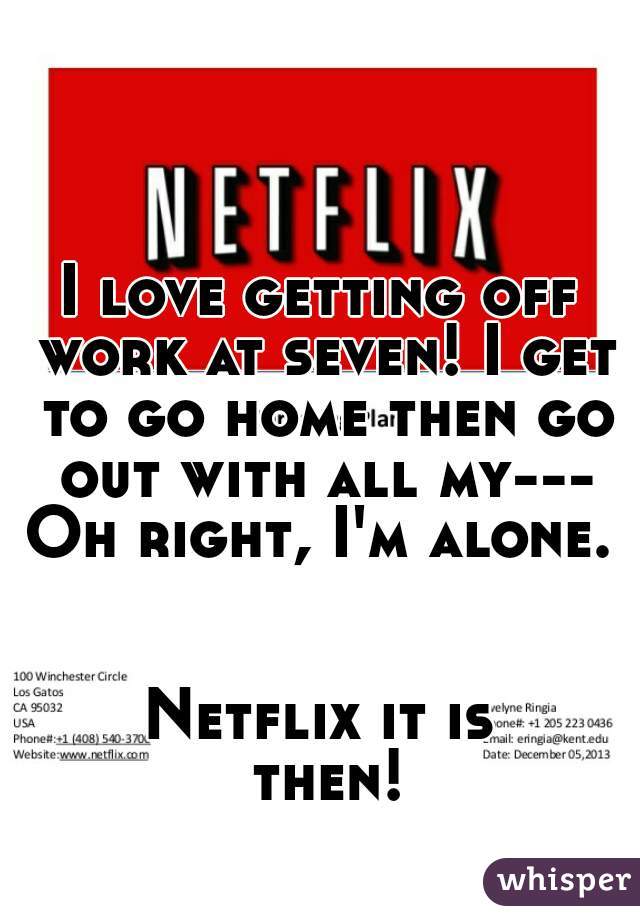 I love getting off work at seven! I get to go home then go out with all my---
Oh right, I'm alone.


Netflix it is then!