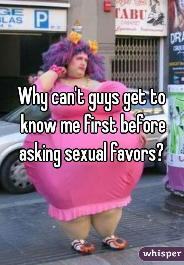 Why can't guys get to know me first before asking sexual favors? 