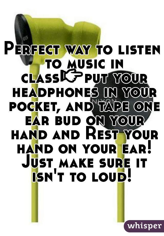 Perfect way to listen to music in class👉put your headphones in your pocket, and tape one ear bud on your hand and Rest your hand on your ear! Just make sure it isn't to loud! 