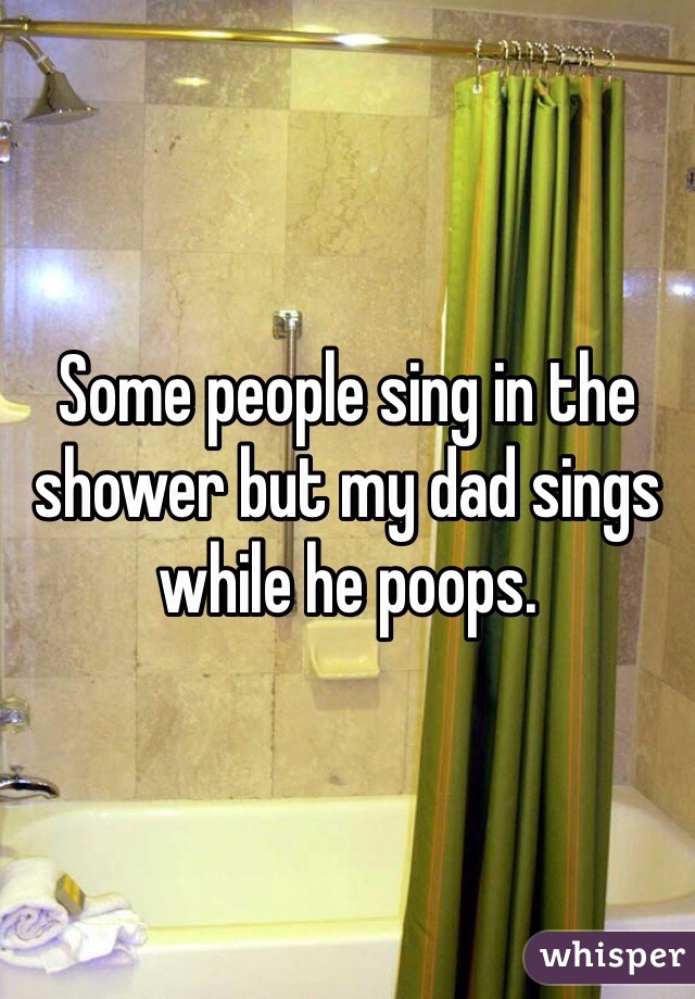 Some people sing in the shower but my dad sings while he poops.