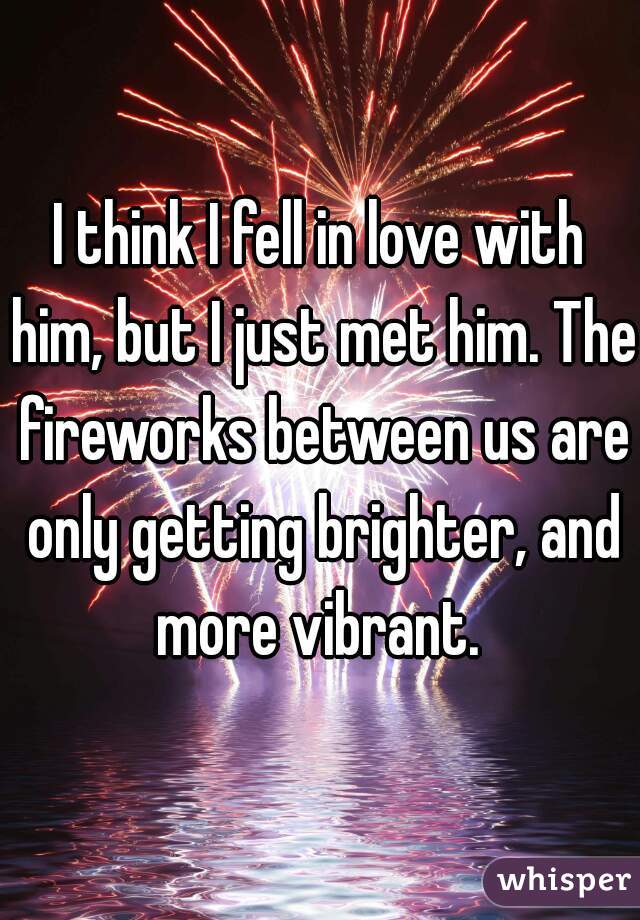 I think I fell in love with him, but I just met him. The fireworks between us are only getting brighter, and more vibrant. 