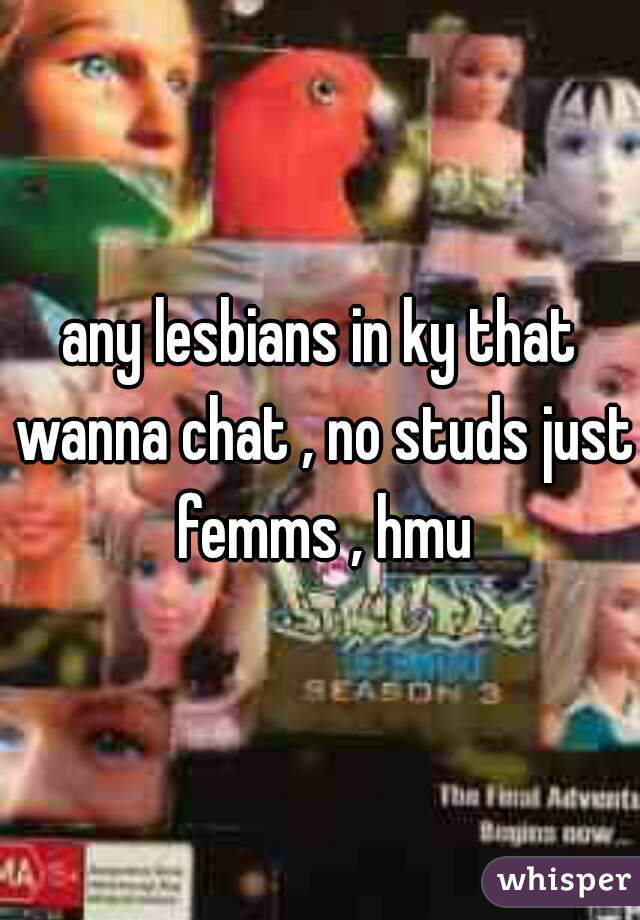 any lesbians in ky that wanna chat , no studs just femms , hmu