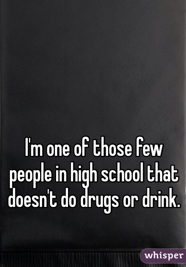 I'm one of those few people in high school that doesn't do drugs or drink.