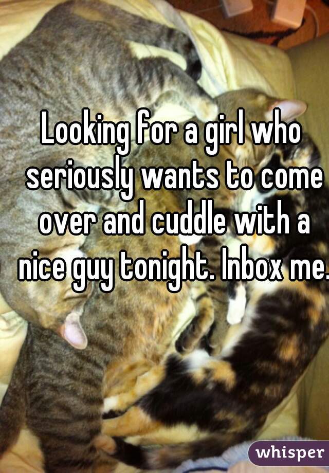Looking for a girl who seriously wants to come over and cuddle with a nice guy tonight. Inbox me.