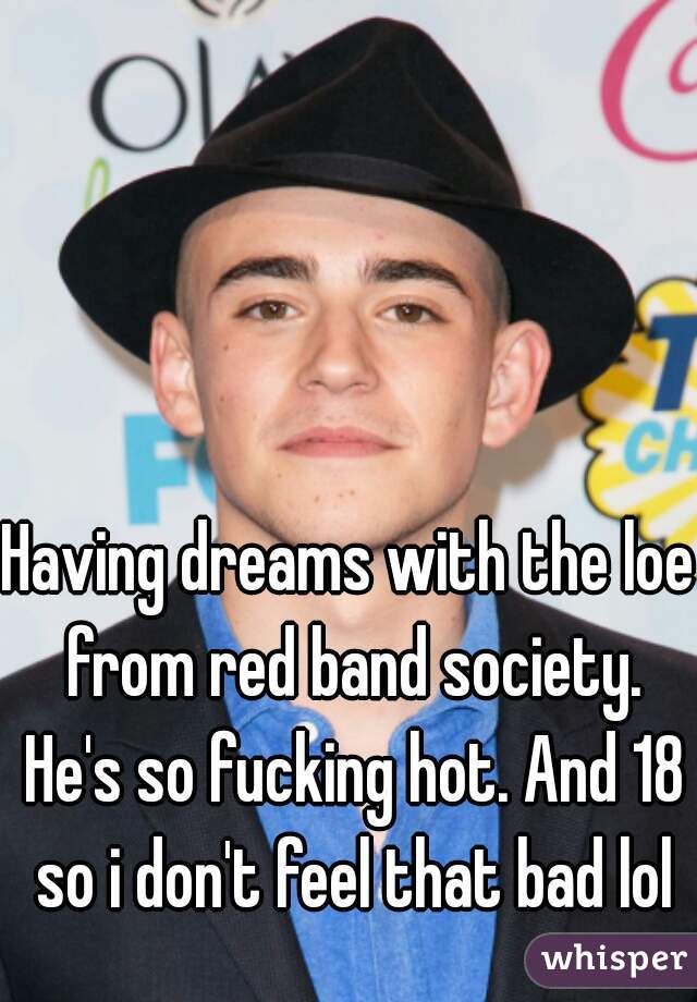 Having dreams with the loe from red band society. He's so fucking hot. And 18 so i don't feel that bad lol