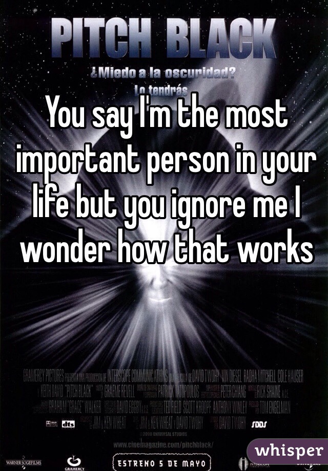You say I'm the most important person in your life but you ignore me I wonder how that works 