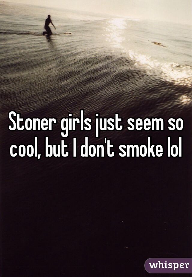 Stoner girls just seem so cool, but I don't smoke lol