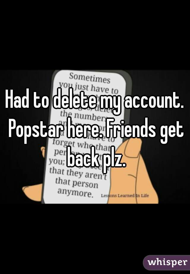 Had to delete my account. Popstar here. Friends get back plz.