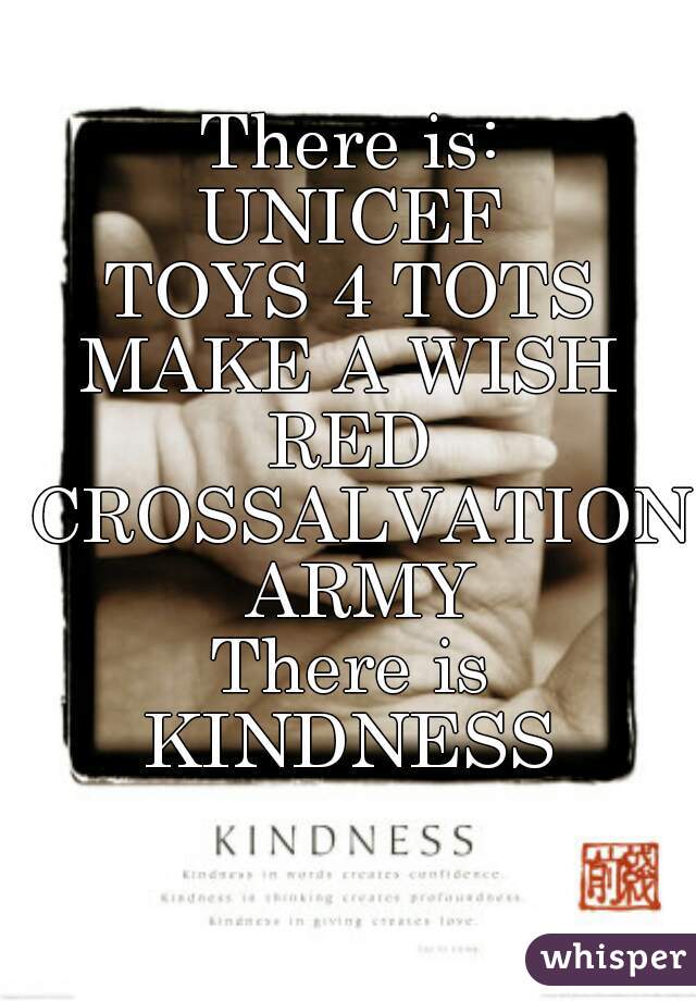 There is:
UNICEF
TOYS 4 TOTS
MAKE A WISH
RED CROSSALVATION ARMY
There is
KINDNESS
